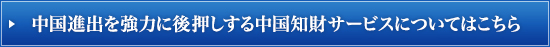 中国進出を強力に後押しする中国知財サービスについてはこちら