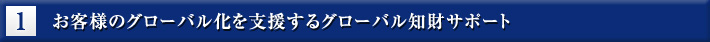 1.お客様のグローバル化を支援するグローバル知財サポート